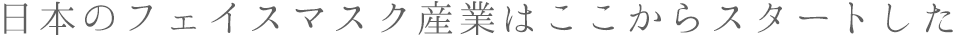 日本のフェイスマスク産業はここからスタートした